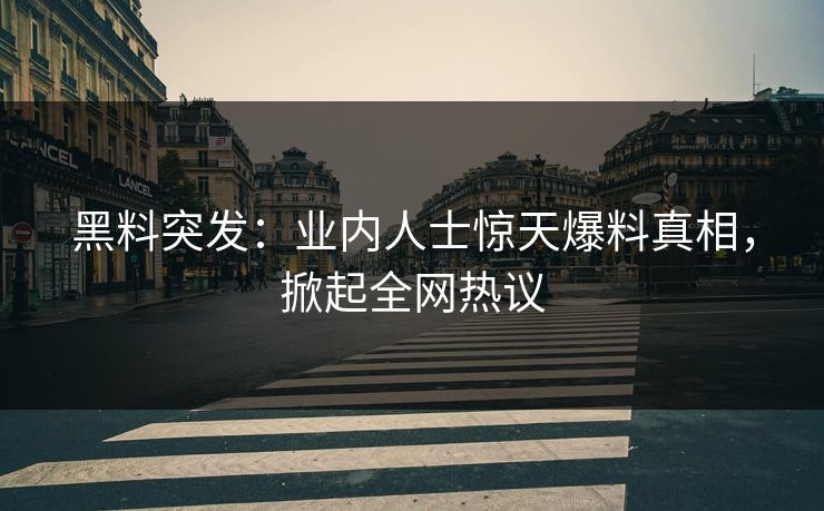 黑料突发：业内人士惊天爆料真相，掀起全网热议