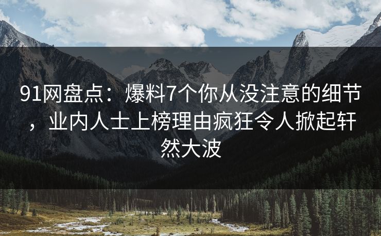 91网盘点：爆料7个你从没注意的细节，业内人士上榜理由疯狂令人掀起轩然大波