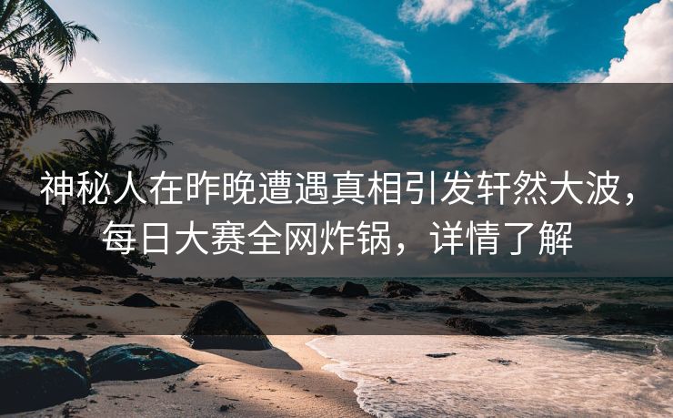 神秘人在昨晚遭遇真相引发轩然大波，每日大赛全网炸锅，详情了解