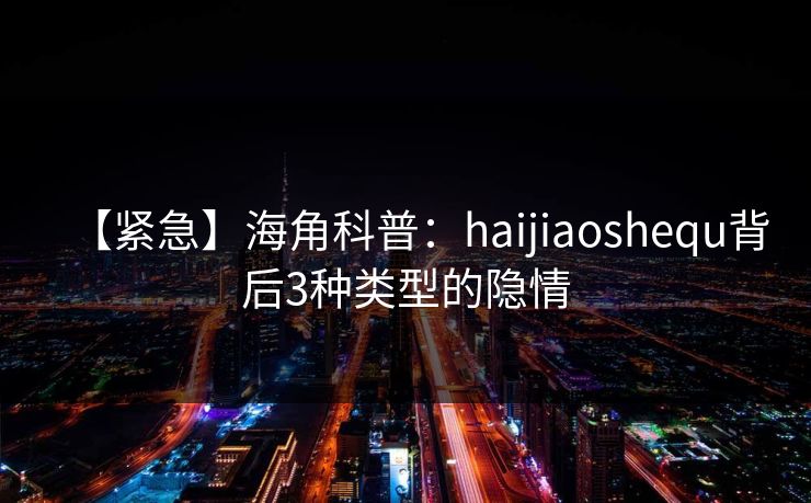 【紧急】海角科普：haijiaoshequ背后3种类型的隐情