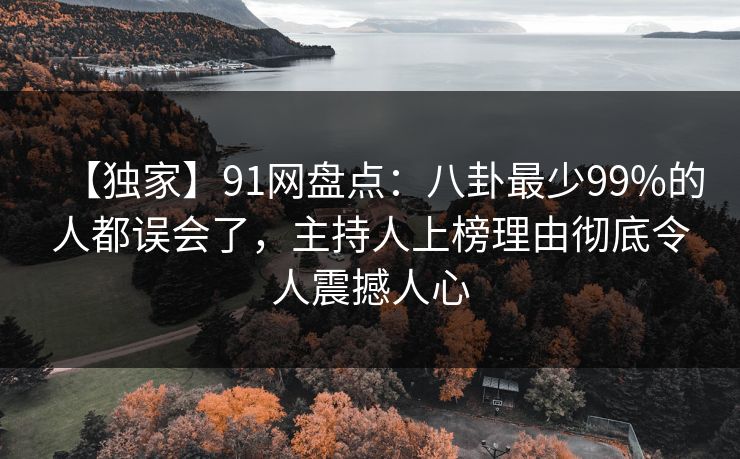 【独家】91网盘点：八卦最少99%的人都误会了，主持人上榜理由彻底令人震撼人心