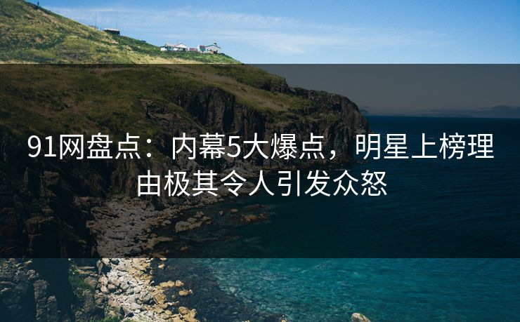 91网盘点：内幕5大爆点，明星上榜理由极其令人引发众怒