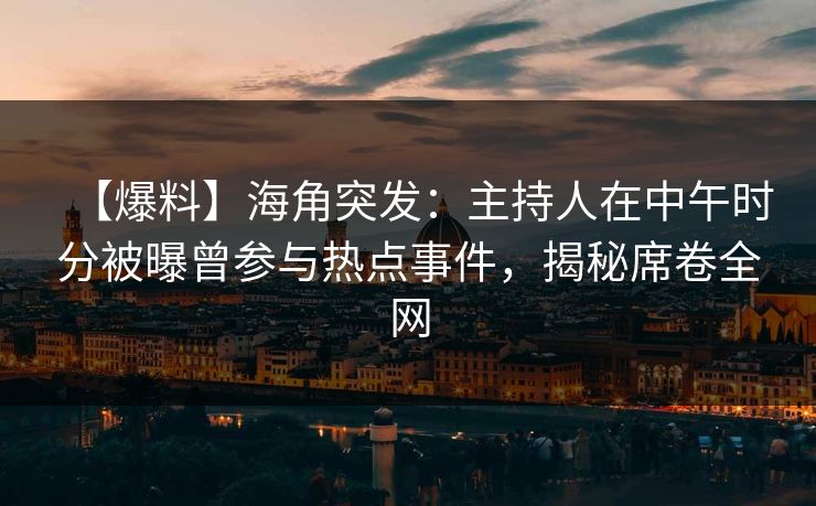 【爆料】海角突发：主持人在中午时分被曝曾参与热点事件，揭秘席卷全网