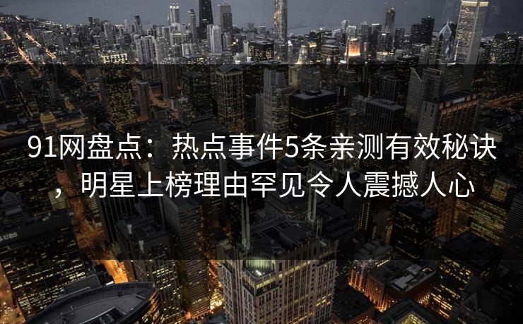 91网盘点：热点事件5条亲测有效秘诀，明星上榜理由罕见令人震撼人心