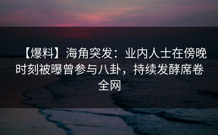 【爆料】海角突发：业内人士在傍晚时刻被曝曾参与八卦，持续发酵席卷全网