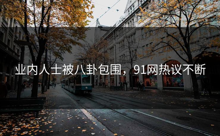 业内人士被八卦包围，91网热议不断