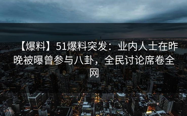 【爆料】51爆料突发：业内人士在昨晚被曝曾参与八卦，全民讨论席卷全网
