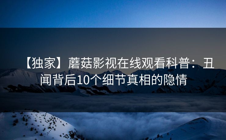 【独家】蘑菇影视在线观看科普：丑闻背后10个细节真相的隐情