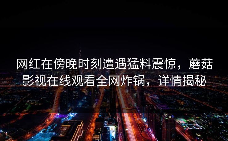 网红在傍晚时刻遭遇猛料震惊，蘑菇影视在线观看全网炸锅，详情揭秘