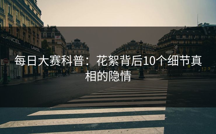 每日大赛科普：花絮背后10个细节真相的隐情