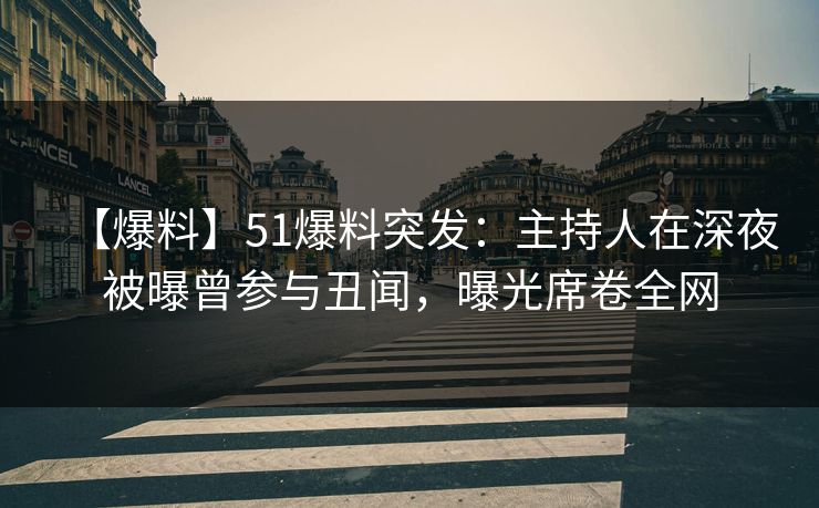 【爆料】51爆料突发：主持人在深夜被曝曾参与丑闻，曝光席卷全网