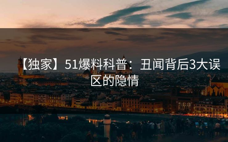 【独家】51爆料科普：丑闻背后3大误区的隐情