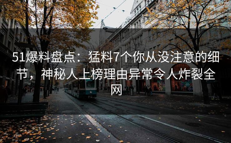 51爆料盘点：猛料7个你从没注意的细节，神秘人上榜理由异常令人炸裂全网