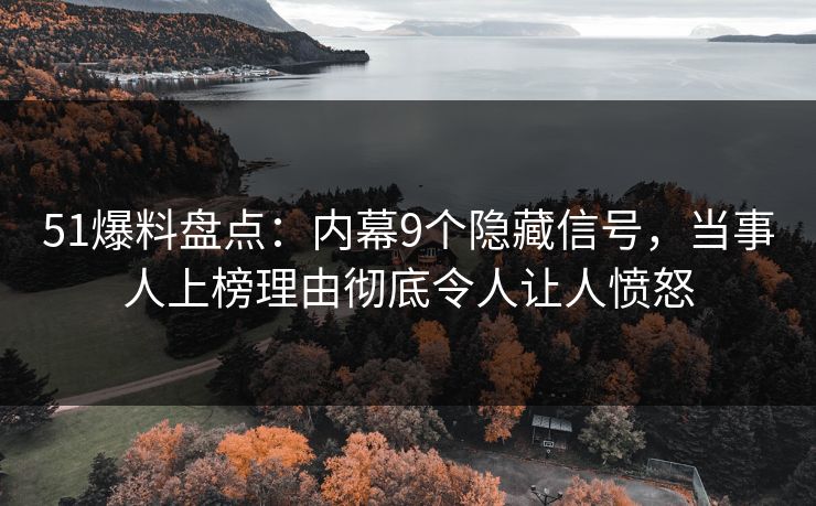51爆料盘点：内幕9个隐藏信号，当事人上榜理由彻底令人让人愤怒
