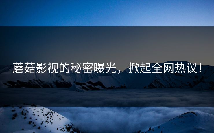 蘑菇影视的秘密曝光，掀起全网热议！