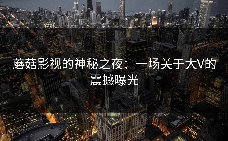 蘑菇影视的神秘之夜：一场关于大V的震撼曝光