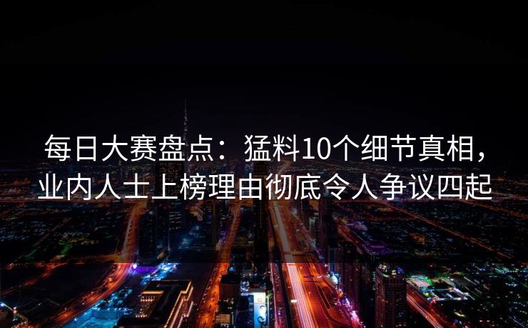 每日大赛盘点：猛料10个细节真相，业内人士上榜理由彻底令人争议四起