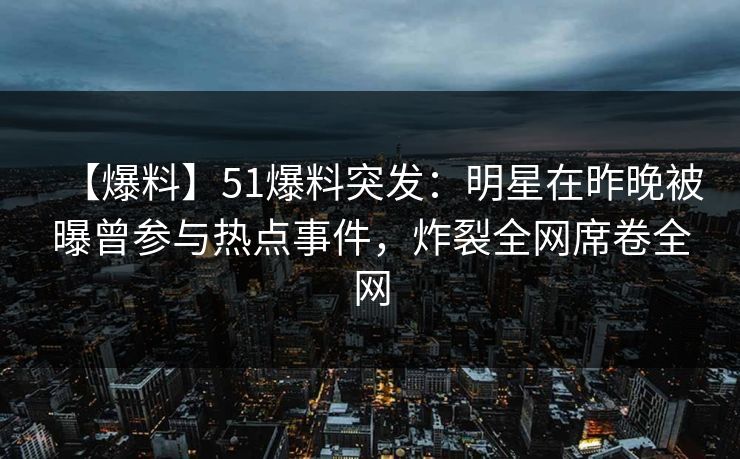 【爆料】51爆料突发：明星在昨晚被曝曾参与热点事件，炸裂全网席卷全网