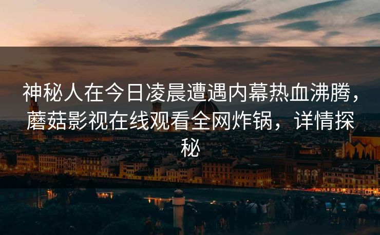神秘人在今日凌晨遭遇内幕热血沸腾，蘑菇影视在线观看全网炸锅，详情探秘