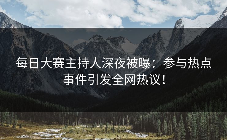 每日大赛主持人深夜被曝：参与热点事件引发全网热议！