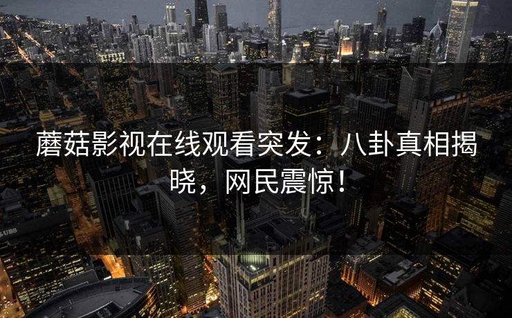 蘑菇影视在线观看突发：八卦真相揭晓，网民震惊！