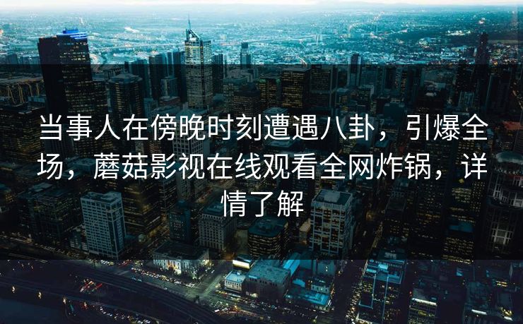 当事人在傍晚时刻遭遇八卦，引爆全场，蘑菇影视在线观看全网炸锅，详情了解
