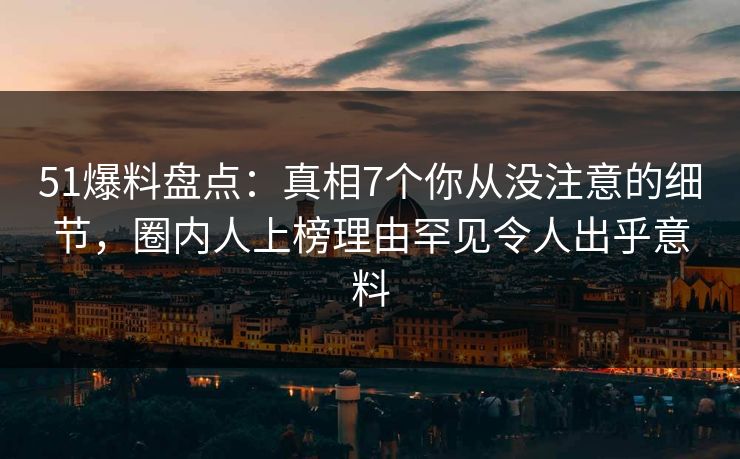 51爆料盘点：真相7个你从没注意的细节，圈内人上榜理由罕见令人出乎意料