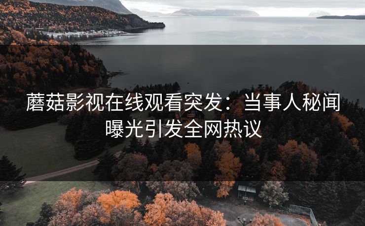蘑菇影视在线观看突发：当事人秘闻曝光引发全网热议