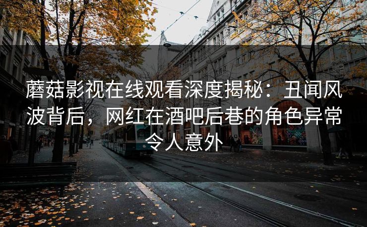 蘑菇影视在线观看深度揭秘：丑闻风波背后，网红在酒吧后巷的角色异常令人意外