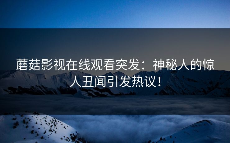 蘑菇影视在线观看突发：神秘人的惊人丑闻引发热议！
