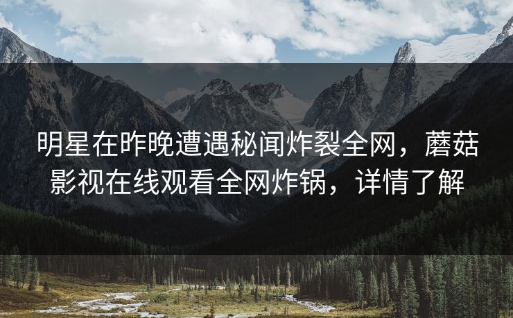明星在昨晚遭遇秘闻炸裂全网，蘑菇影视在线观看全网炸锅，详情了解