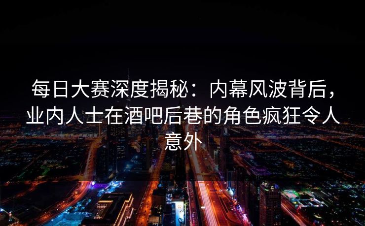 每日大赛深度揭秘：内幕风波背后，业内人士在酒吧后巷的角色疯狂令人意外