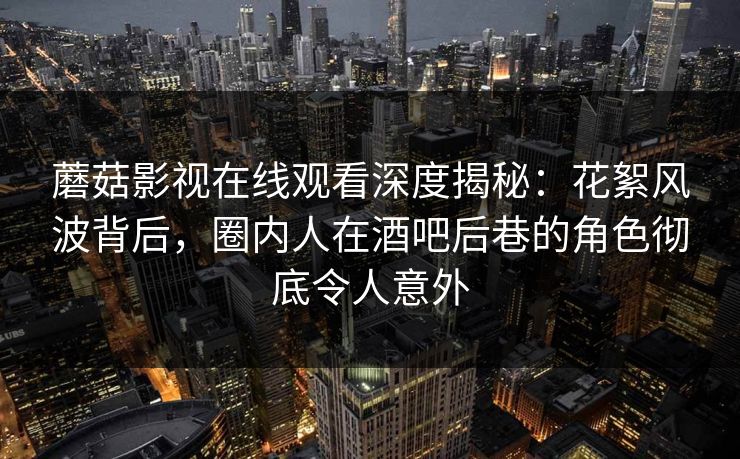 蘑菇影视在线观看深度揭秘：花絮风波背后，圈内人在酒吧后巷的角色彻底令人意外