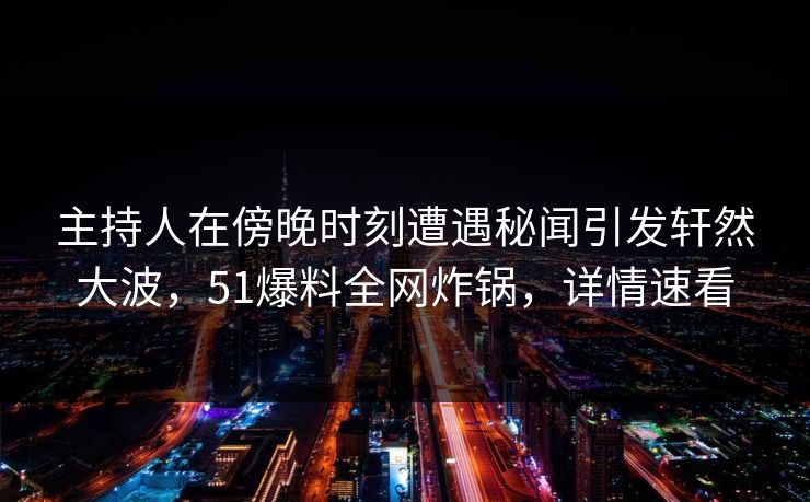 主持人在傍晚时刻遭遇秘闻引发轩然大波，51爆料全网炸锅，详情速看