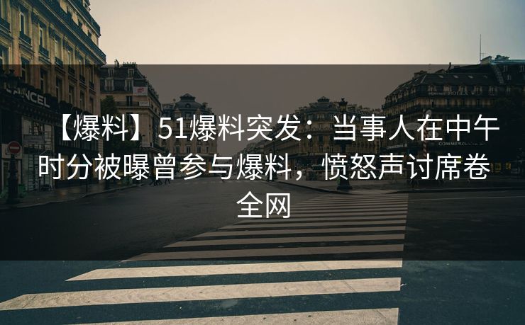 【爆料】51爆料突发：当事人在中午时分被曝曾参与爆料，愤怒声讨席卷全网