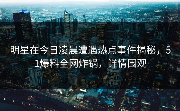 明星在今日凌晨遭遇热点事件揭秘，51爆料全网炸锅，详情围观