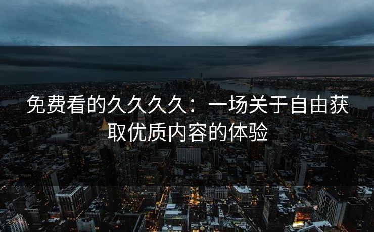 免费看的久久久久：一场关于自由获取优质内容的体验