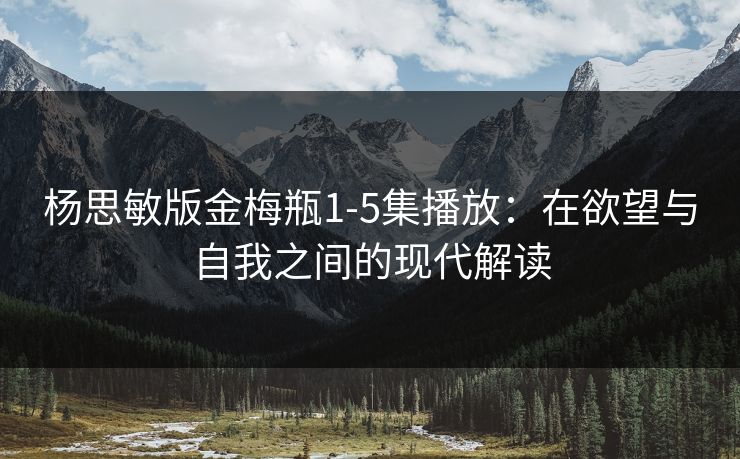 杨思敏版金梅瓶1-5集播放：在欲望与自我之间的现代解读