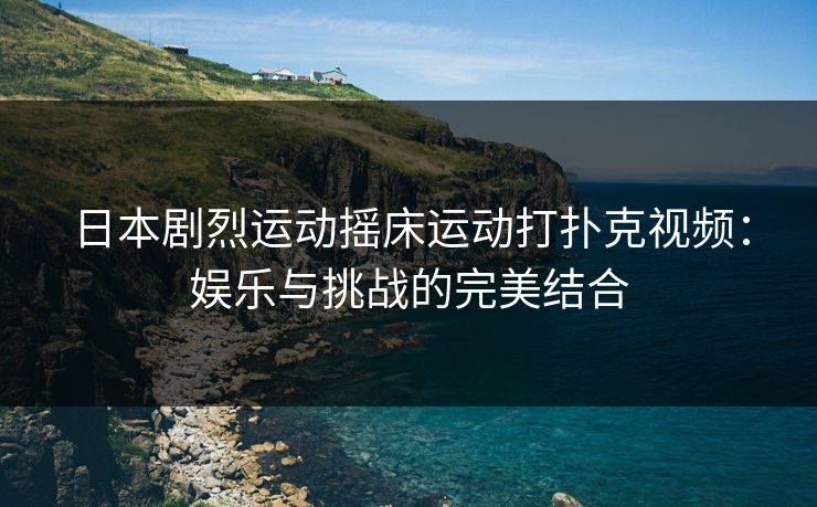 日本剧烈运动摇床运动打扑克视频：娱乐与挑战的完美结合