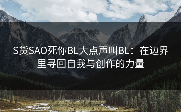 S货SAO死你BL大点声叫BL：在边界里寻回自我与创作的力量