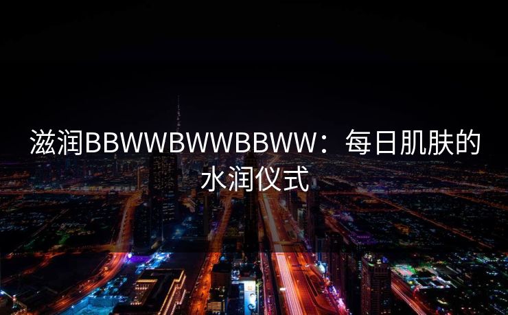 滋润BBWWBWWBBWW：每日肌肤的水润仪式