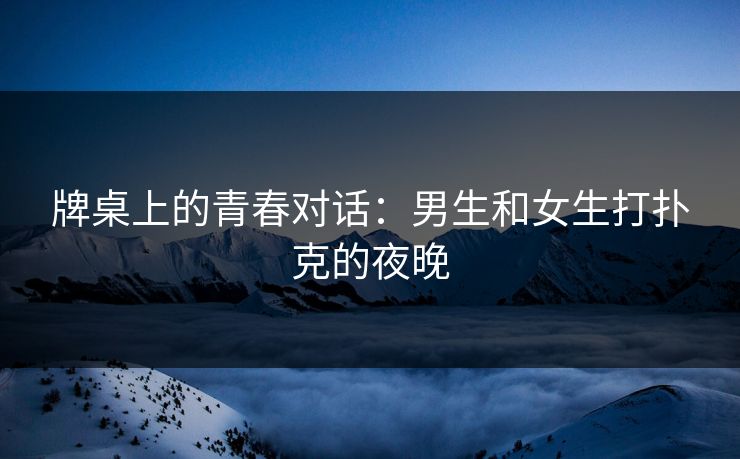 牌桌上的青春对话：男生和女生打扑克的夜晚