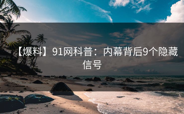 【爆料】91网科普：内幕背后9个隐藏信号