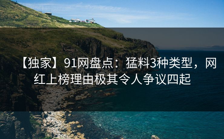 【独家】91网盘点：猛料3种类型，网红上榜理由极其令人争议四起