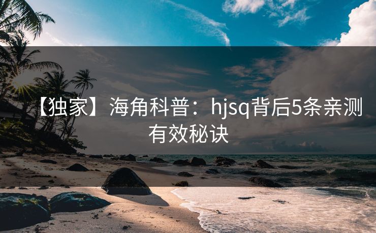 【独家】海角科普：hjsq背后5条亲测有效秘诀
