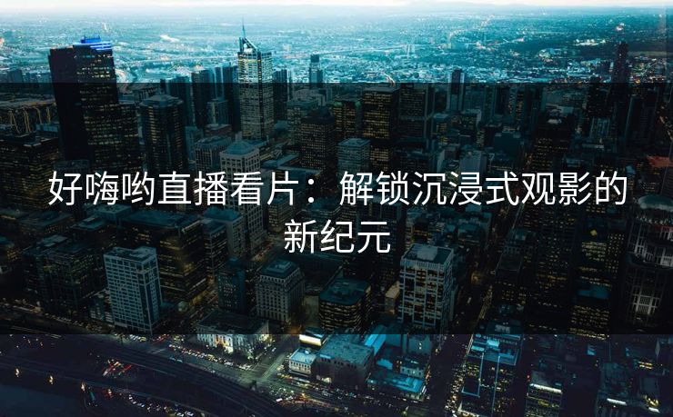 好嗨哟直播看片：解锁沉浸式观影的新纪元