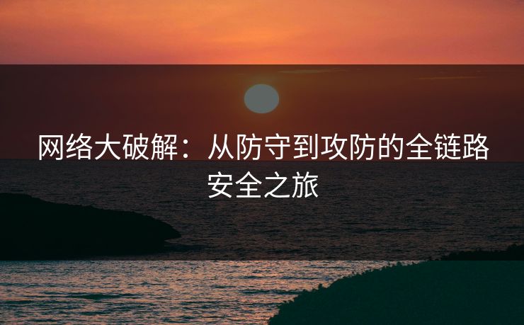 网络大破解：从防守到攻防的全链路安全之旅