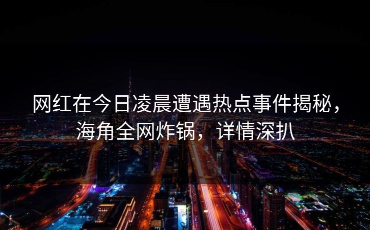 网红在今日凌晨遭遇热点事件揭秘，海角全网炸锅，详情深扒