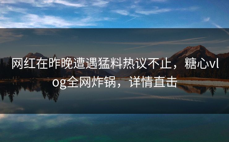 网红在昨晚遭遇猛料热议不止，糖心vlog全网炸锅，详情直击