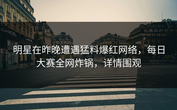 明星在昨晚遭遇猛料爆红网络，每日大赛全网炸锅，详情围观